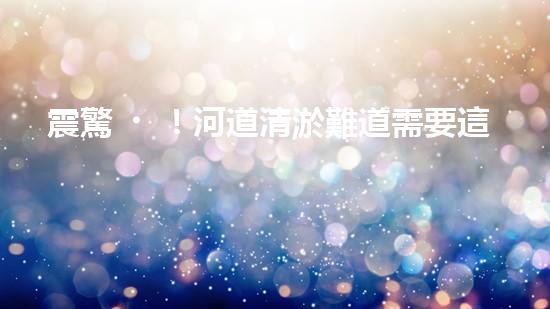 震驚！河道清淤難道需要這些神奇機械？
